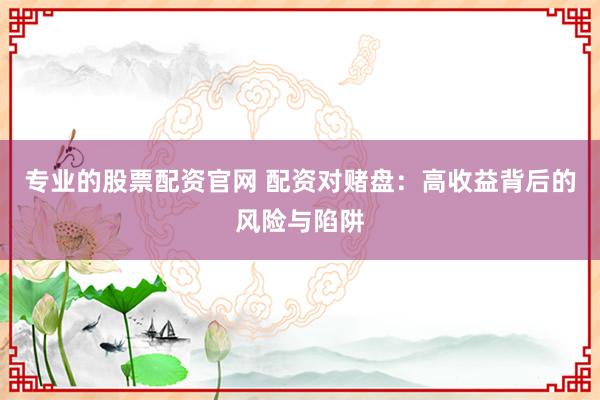 专业的股票配资官网 配资对赌盘：高收益背后的风险与陷阱