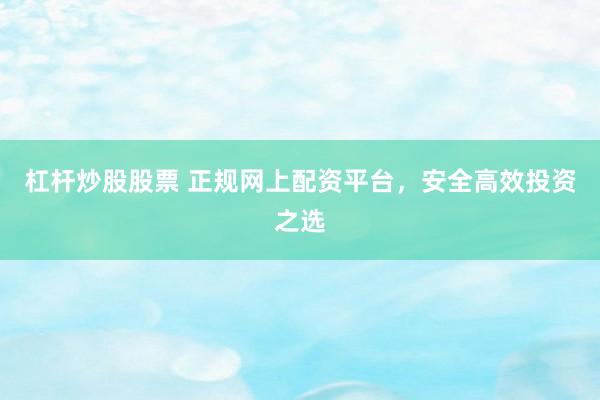杠杆炒股股票 正规网上配资平台，安全高效投资之选