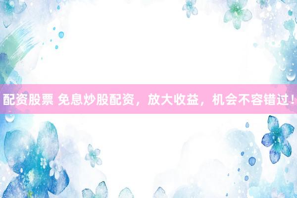 配资股票 免息炒股配资，放大收益，机会不容错过！