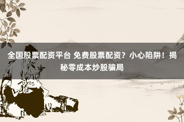 全国股票配资平台 免费股票配资？小心陷阱！揭秘零成本炒股骗局