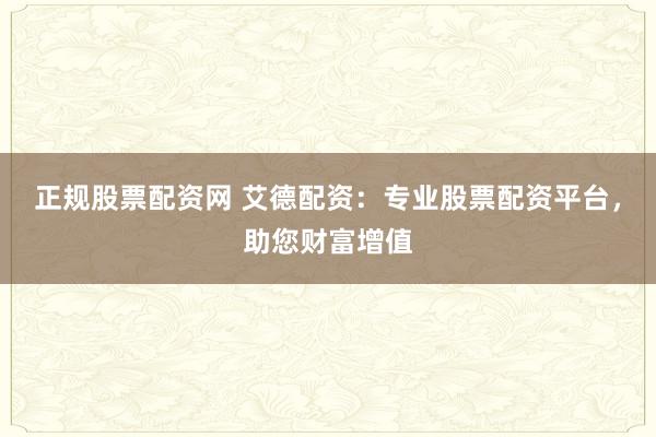 正规股票配资网 艾德配资：专业股票配资平台，助您财富增值