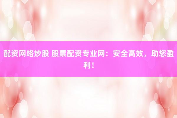 配资网络炒股 股票配资专业网：安全高效，助您盈利！