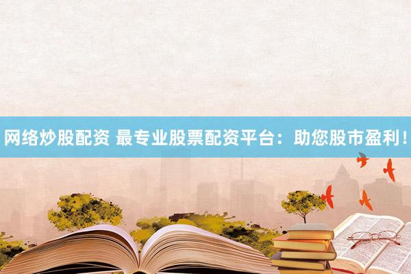 网络炒股配资 最专业股票配资平台：助您股市盈利！