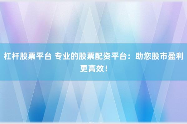 杠杆股票平台 专业的股票配资平台：助您股市盈利更高效！