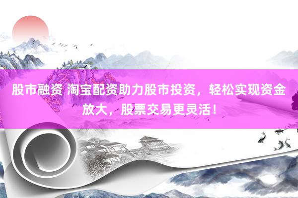股市融资 淘宝配资助力股市投资，轻松实现资金放大，股票交易更灵活！