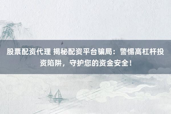 股票配资代理 揭秘配资平台骗局：警惕高杠杆投资陷阱，守护您的资金安全！