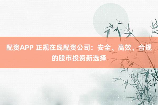 配资APP 正规在线配资公司：安全、高效、合规的股市投资新选择