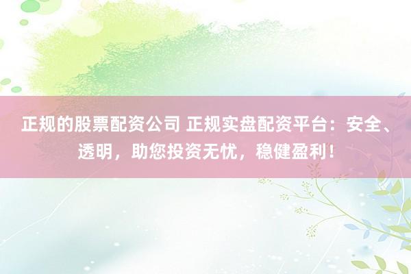 正规的股票配资公司 正规实盘配资平台：安全、透明，助您投资无忧，稳健盈利！