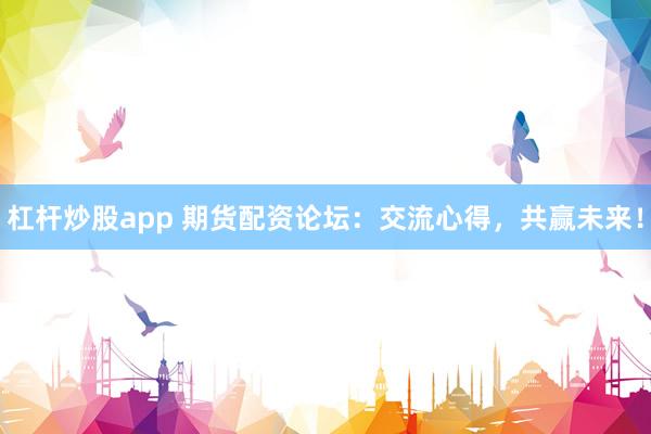 杠杆炒股app 期货配资论坛：交流心得，共赢未来！