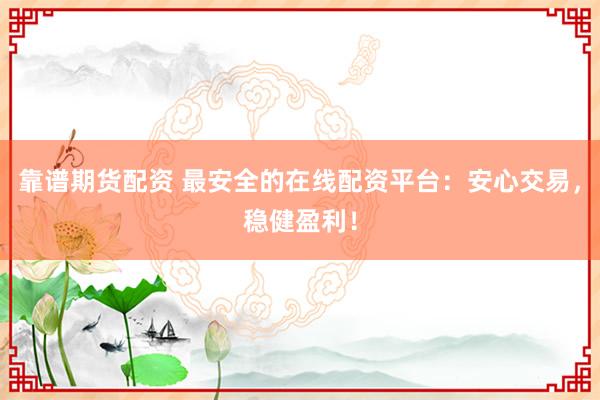 靠谱期货配资 最安全的在线配资平台：安心交易，稳健盈利！