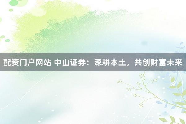 配资门户网站 中山证券：深耕本土，共创财富未来