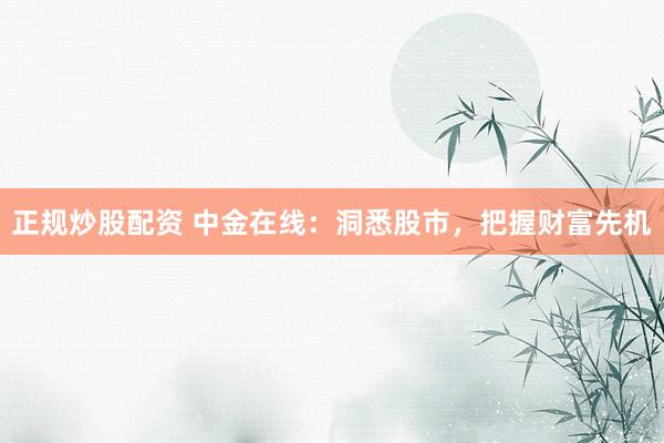 正规炒股配资 中金在线：洞悉股市，把握财富先机