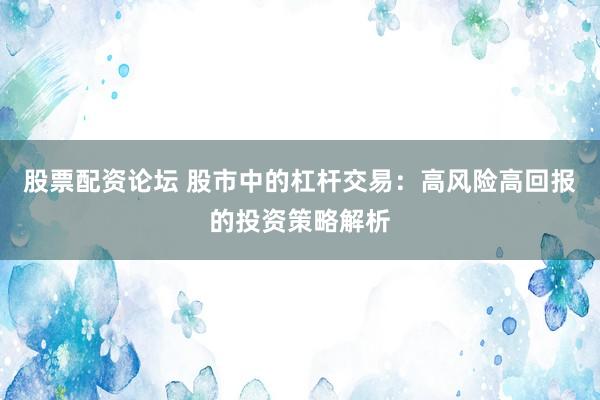 股票配资论坛 股市中的杠杆交易：高风险高回报的投资策略解析