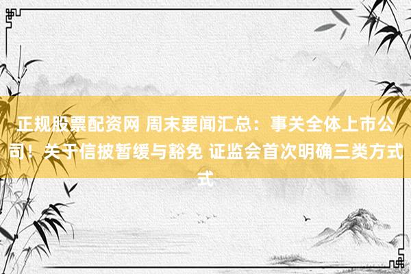 正规股票配资网 周末要闻汇总：事关全体上市公司！关于信披暂缓与豁免 证监会首次明确三类方式
