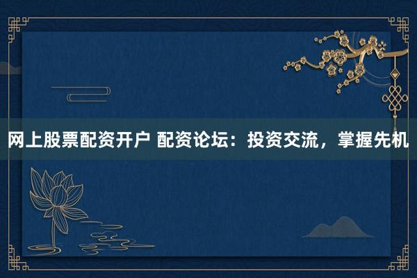 网上股票配资开户 配资论坛：投资交流，掌握先机