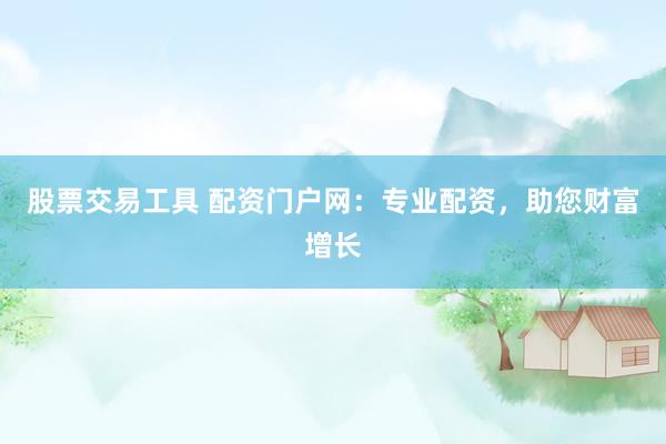股票交易工具 配资门户网：专业配资，助您财富增长