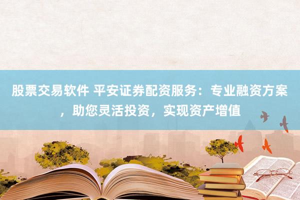 股票交易软件 平安证券配资服务：专业融资方案，助您灵活投资，实现资产增值