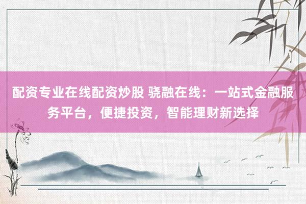 配资专业在线配资炒股 骁融在线：一站式金融服务平台，便捷投资，智能理财新选择