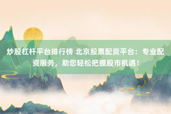 炒股杠杆平台排行榜 北京股票配资平台：专业配资服务，助您轻松把握股市机遇！