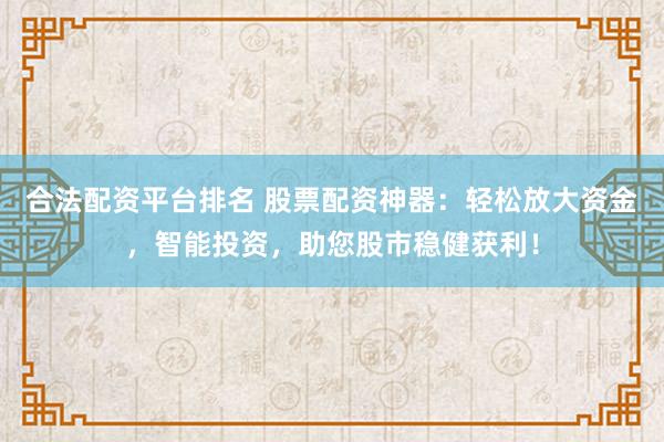 合法配资平台排名 股票配资神器：轻松放大资金，智能投资，助您股市稳健获利！