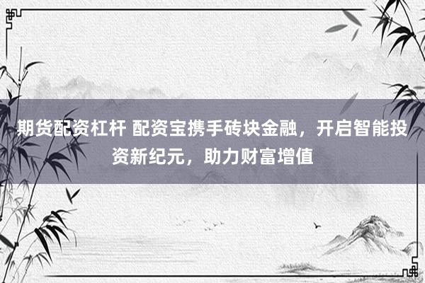 期货配资杠杆 配资宝携手砖块金融，开启智能投资新纪元，助力财富增值