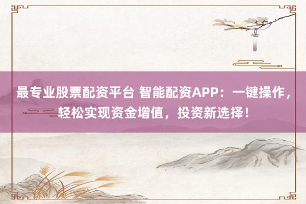最专业股票配资平台 智能配资APP：一键操作，轻松实现资金增值，投资新选择！